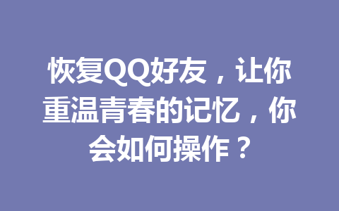 恢复QQ好友,让你重温青春的记忆,你会如何操作?