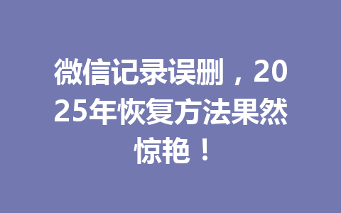 微信记录误删，2025年恢复方法果然惊艳！