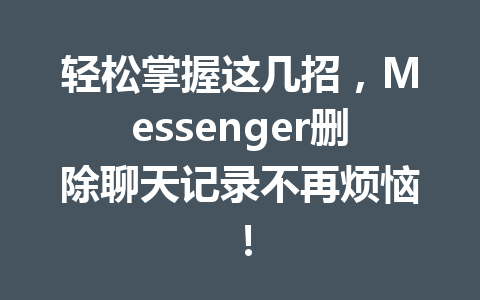 轻松掌握这几招，Messenger删除聊天记录不再烦恼！