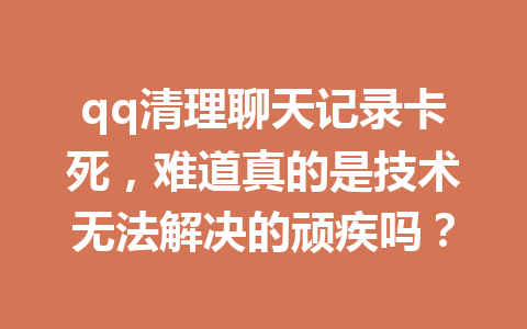 qq清理聊天记录卡死，难道真的是技术无法解决的顽疾吗？