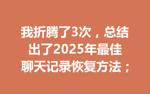 我折腾了3次，总结出了2025年最佳聊天记录恢复方法；