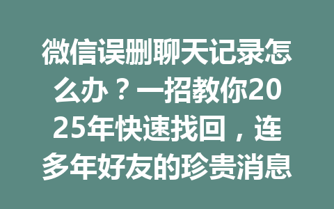 微信误删聊天记录怎么办？一招教你2025年快速找回，连多年好友的珍贵消息也能恢复！