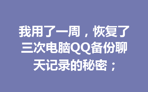 我用了一周，恢复了三次电脑QQ备份聊天记录的秘密；