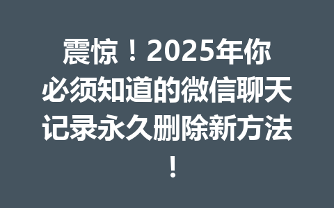 震惊!2025年你必须知道的微信聊天记录永久删除新方法!