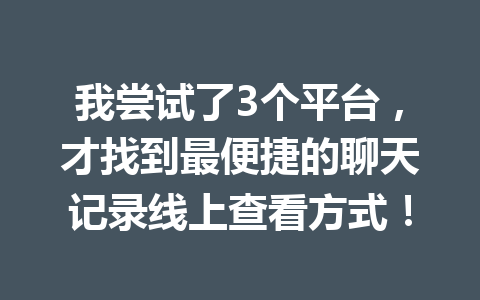 我尝试了3个平台，才找到最便捷的聊天记录线上查看方式！