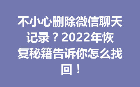 不小心删除微信聊天记录？2022年恢复秘籍告诉你怎么找回！
