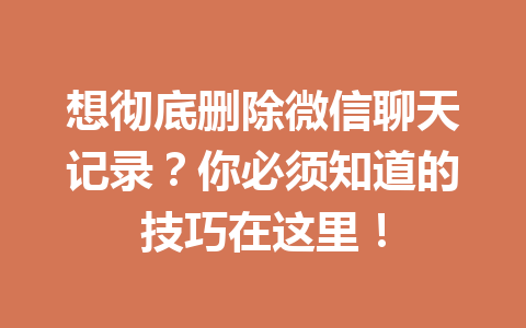 想彻底删除微信聊天记录？你必须知道的技巧在这里！