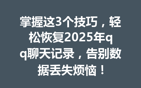 掌握这3个技巧,轻松恢复2025年qq聊天记录,告别数据丢失烦恼!