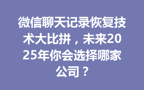 微信聊天记录恢复技术大比拼，未来2025年你会选择哪家公司？
