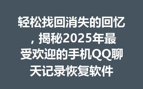 轻松找回消失的回忆，揭秘2025年最受欢迎的手机QQ聊天记录恢复软件