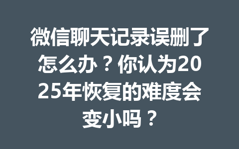 微信聊天记录误删了怎么办？你认为2025年恢复的难度会变小吗？