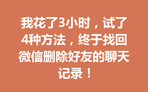 我花了3小时，试了4种方法，终于找回微信删除好友的聊天记录！