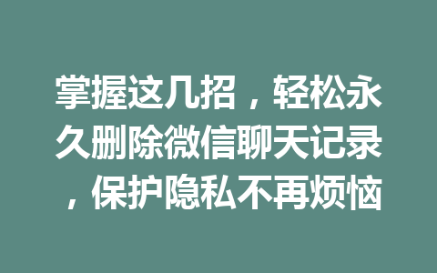 掌握这几招，轻松永久删除微信聊天记录，保护隐私不再烦恼
