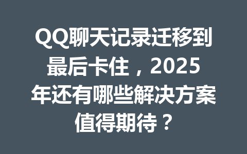 QQ聊天记录迁移到最后卡住,2025年还有哪些解决方案值得期待?