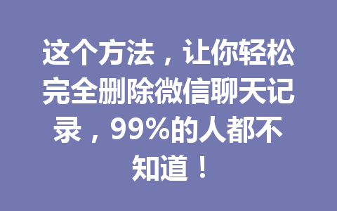 这个方法，让你轻松完全删除微信聊天记录，99%的人都不知道！