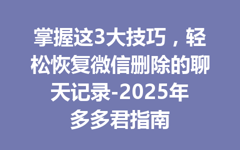 掌握这3大技巧,轻松恢复微信删除的聊天记录-2025年多多君指南
