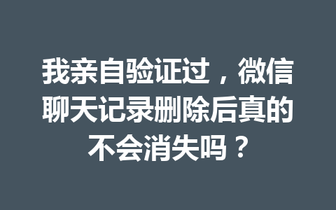 我亲自验证过，微信聊天记录删除后真的不会消失吗？