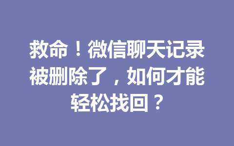 救命！微信聊天记录被删除了，如何才能轻松找回？