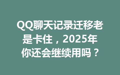 QQ聊天记录迁移老是卡住,2025年你还会继续用吗?