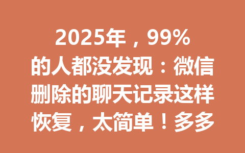 2025年，99%的人都没发现：微信删除的聊天记录这样恢复，太简单！多多君教你一招搞定！
