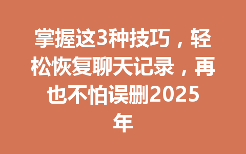 掌握这3种技巧，轻松恢复聊天记录，再也不怕误删2025年