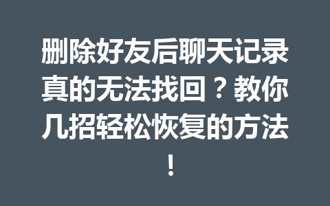 删除好友后聊天记录真的无法找回？教你几招轻松恢复的方法！