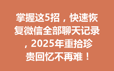 掌握这5招,快速恢复微信全部聊天记录,2025年重拾珍贵回忆不再难!