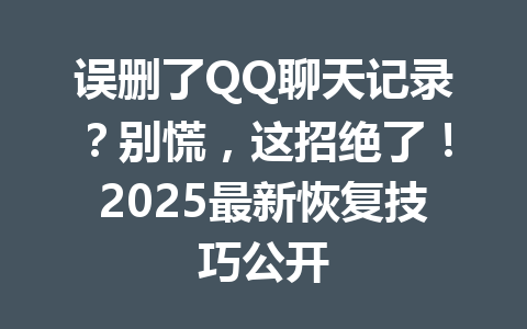 误删了QQ聊天记录?别慌,这招绝了!2025最新恢复技巧公开