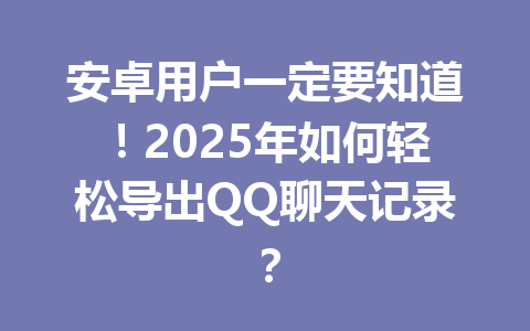 安卓用户一定要知道！2025年如何轻松导出QQ聊天记录？