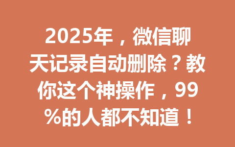 2025年，微信聊天记录自动删除？教你这个神操作，99%的人都不知道！
