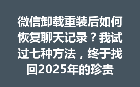 微信卸载重装后如何恢复聊天记录？我试过七种方法，终于找回2025年的珍贵回忆！