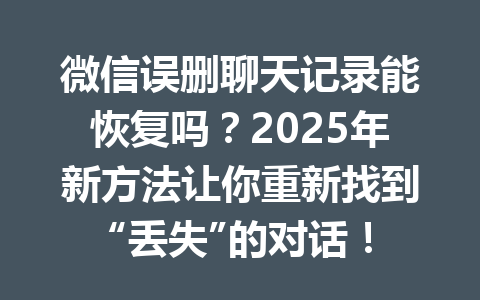 微信误删聊天记录能恢复吗?2025年新方法让你重新找到“丢失”的对话!