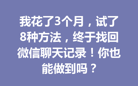 我花了3个月，试了8种方法，终于找回微信聊天记录！你也能做到吗？