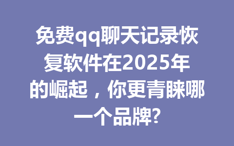 免费qq聊天记录恢复软件在2025年的崛起，你更青睐哪一个品牌?