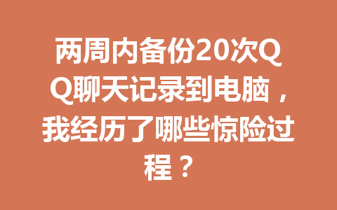 两周内备份20次QQ聊天记录到电脑,我经历了哪些惊险过程?