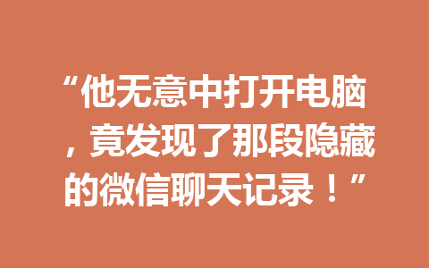 “他无意中打开电脑,竟发现了那段隐藏的微信聊天记录!”