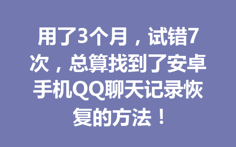 用了3个月,试错7次,总算找到了安卓手机QQ聊天记录恢复的方法!
