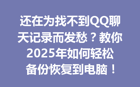 还在为找不到QQ聊天记录而发愁？教你2025年如何轻松备份恢复到电脑！