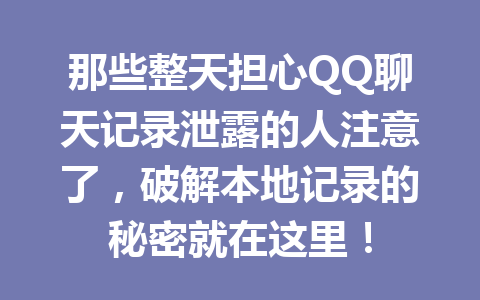 那些整天担心QQ聊天记录泄露的人注意了,破解本地记录的秘密就在这里!