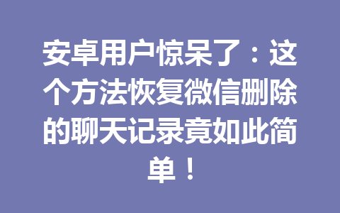 安卓用户惊呆了：这个方法恢复微信删除的聊天记录竟如此简单！