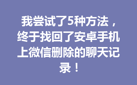 我尝试了5种方法,终于找回了安卓手机上微信删除的聊天记录!