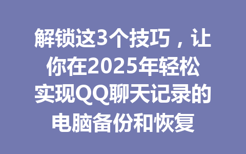 解锁这3个技巧，让你在2025年轻松实现QQ聊天记录的电脑备份和恢复