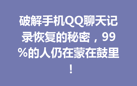破解手机QQ聊天记录恢复的秘密，99%的人仍在蒙在鼓里！