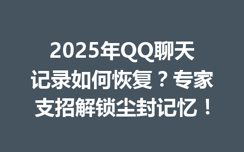 2025年QQ聊天记录如何恢复?专家支招解锁尘封记忆!