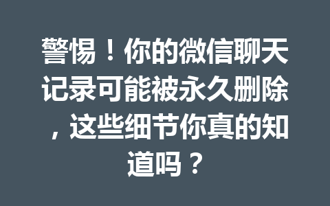 警惕！你的微信聊天记录可能被永久删除，这些细节你真的知道吗？
