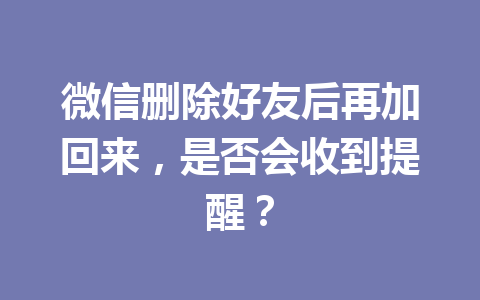 微信删除好友后再加回来，是否会收到提醒？