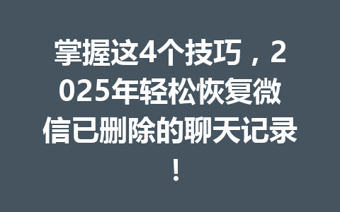 掌握这4个技巧，2025年轻松恢复微信已删除的聊天记录！