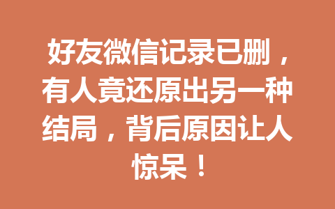 好友微信记录已删，有人竟还原出另一种结局，背后原因让人惊呆！
