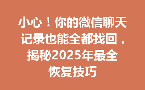 小心！你的微信聊天记录也能全都找回，揭秘2025年最全恢复技巧