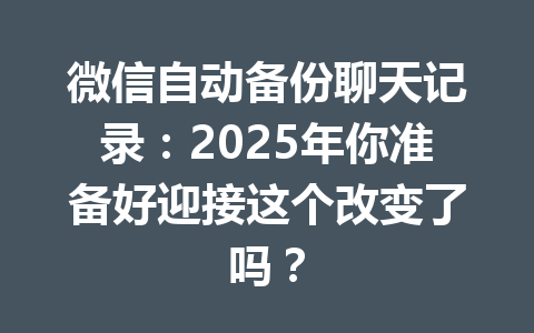 微信自动备份聊天记录:2025年你准备好迎接这个改变了吗?